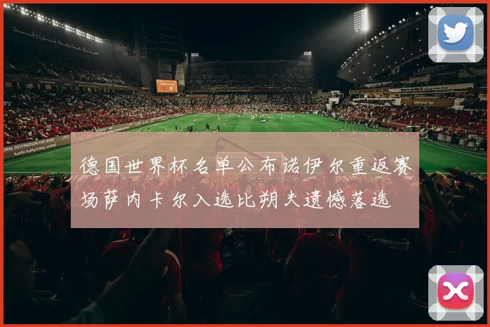 德国世界杯名单公布诺伊尔重返赛场萨内卡尔入选比朔夫遗憾落选