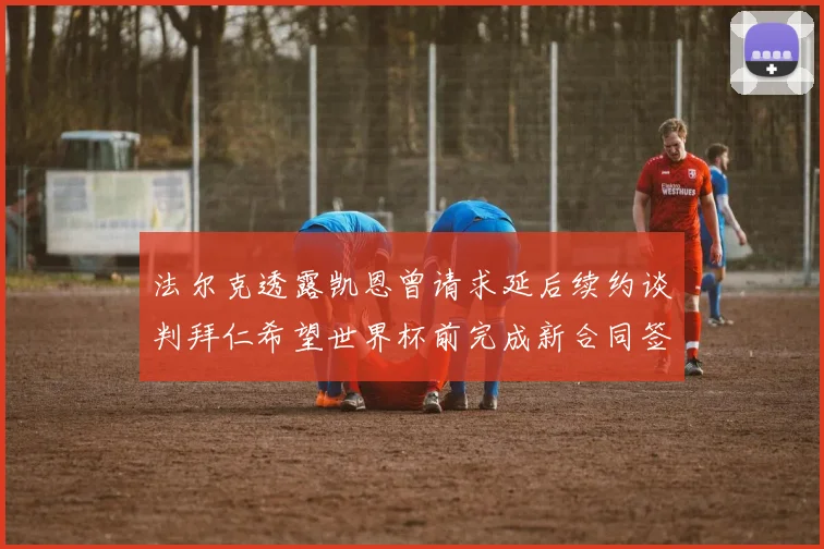 法尔克透露凯恩曾请求延后续约谈判拜仁希望世界杯前完成新合同签署