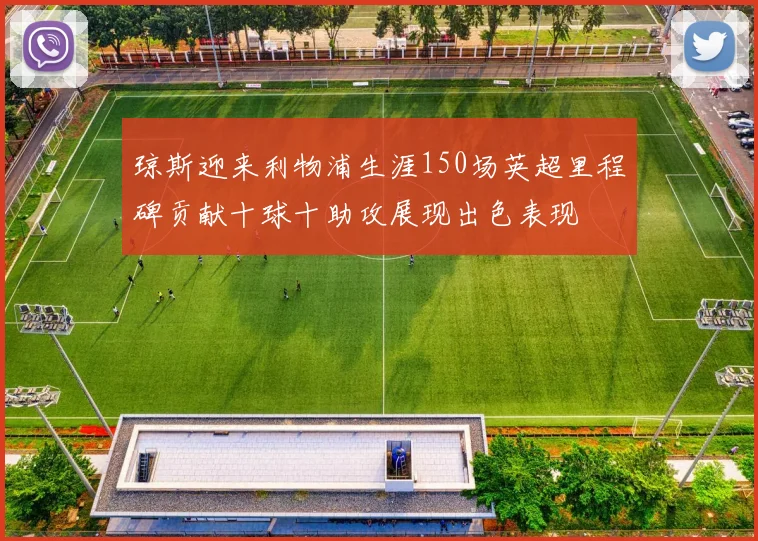 琼斯迎来利物浦生涯150场英超里程碑贡献十球十助攻展现出色表现