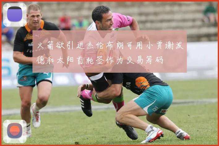火箭欲引进杰伦布朗可用小贾谢泼德和太阳首轮签作为交易筹码