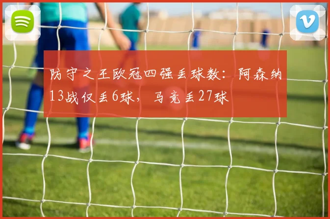 防守之王欧冠四强丢球数：阿森纳13战仅丢6球，马竞丢27球