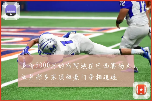 身价5000万的布阿迪在巴西赛场大放异彩多家顶级豪门争相追逐