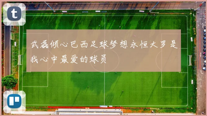 武磊倾心巴西足球梦想永恒大罗是我心中最爱的球员