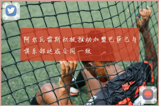 阿尔瓦雷斯积极推动加盟巴萨已与俱乐部达成合同一致