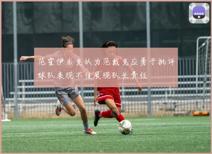 范霍伊东克认为范戴克应勇于批评球队表现不佳展现队长责任