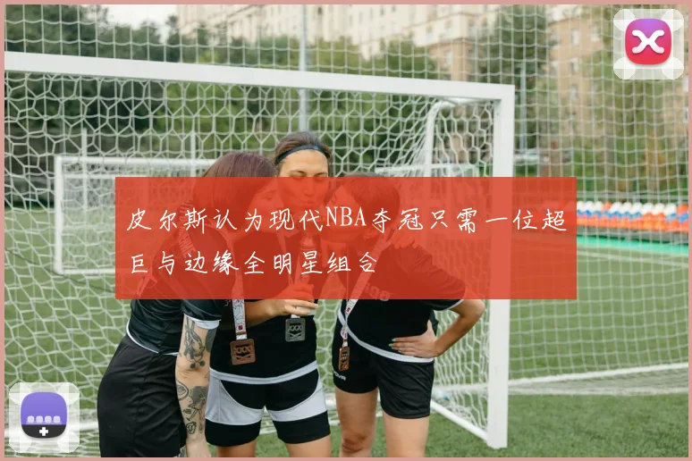 皮尔斯认为现代NBA夺冠只需一位超巨与边缘全明星组合